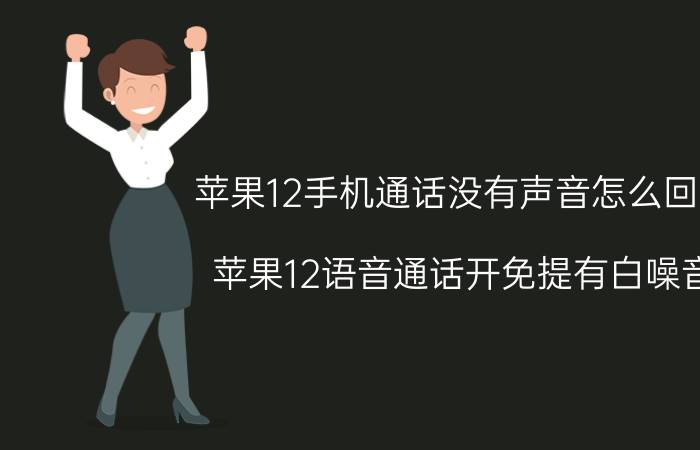 苹果12手机通话没有声音怎么回事 苹果12语音通话开免提有白噪音？